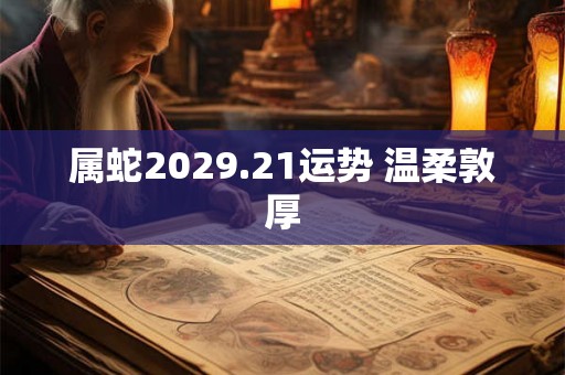 属蛇2029.21运势 温柔敦厚 属蛇2029.21运势 温柔敦厚