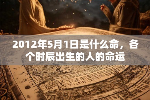2012年5月1日是什么命，各个时辰出生的人的命运