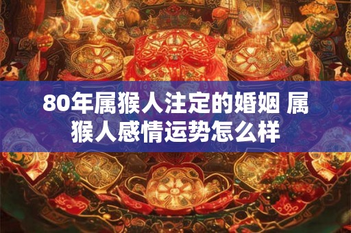 80年属猴人注定的婚姻 属猴人感情运势怎么样