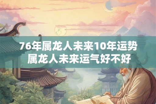 76年属龙人未来10年运势 属龙人未来运气好不好