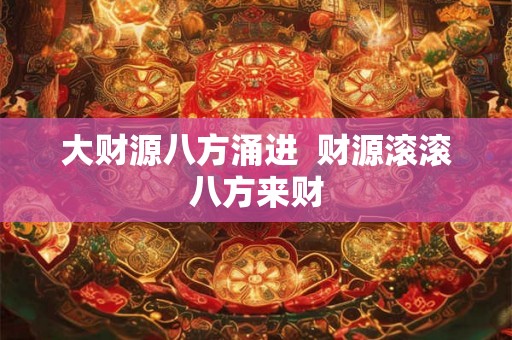 大财源八方涌进  财源滚滚八方来财