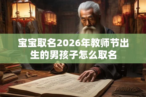 宝宝取名2026年教师节出生的男孩子怎么取名 宝宝取名2026年教师节出生的男孩子怎么取名