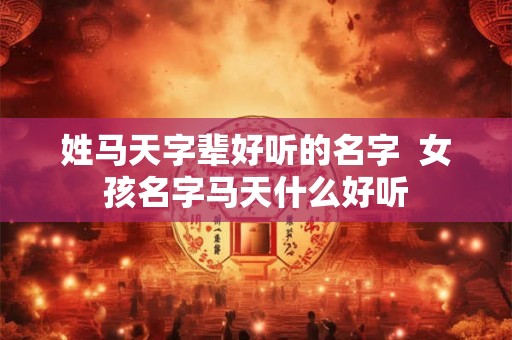 姓马天字辈好听的名字 女孩名字马天什么好听 姓马天字辈好听的名字 女孩名字马天什么好听