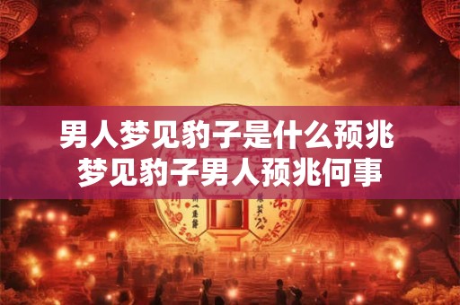 男人梦见豹子是什么预兆 梦见豹子男人预兆何事