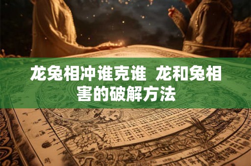 龙兔相冲谁克谁  龙和兔相害的破解方法