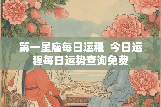 第一星座每日运程  今日运程每日运势查询免费