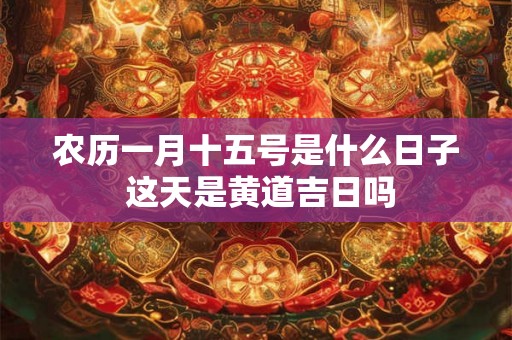 农历一月十五号是什么日子 这天是黄道吉日吗