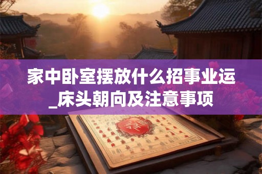 家中卧室摆放什么招事业运_床头朝向及注意事项