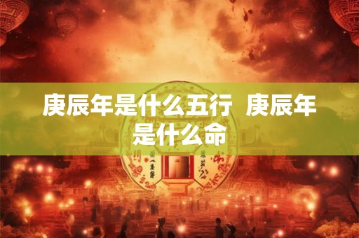 庚辰年是什么五行  庚辰年是什么命