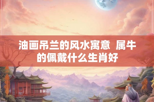 油画吊兰的风水寓意  属牛的佩戴什么生肖好