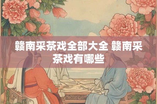 赣南采茶戏全部大全 赣南采茶戏有哪些 赣南采茶戏全部大全 赣南采茶戏有哪些