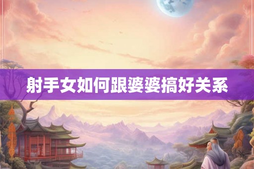 射手女如何跟婆婆搞好关系 射手女如何跟婆婆搞好关系