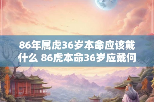 86年属虎36岁本命应该戴什么 86虎本命36岁应戴何物
