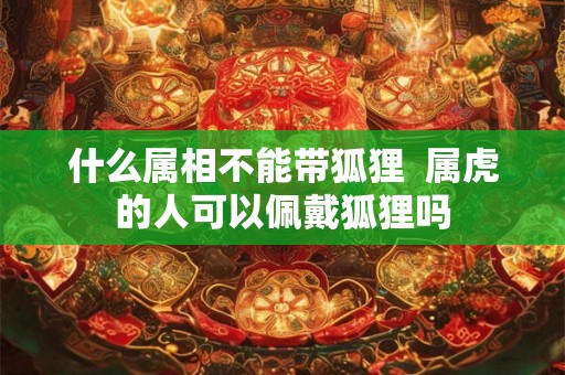 什么属相不能带狐狸  属虎的人可以佩戴狐狸吗
