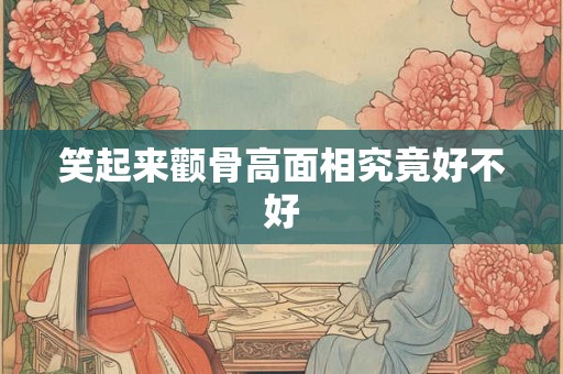 笑起来颧骨高面相究竟好不好