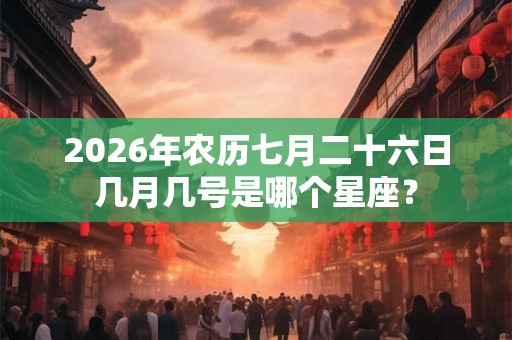 2026年农历七月二十六日几月几号是哪个星座？