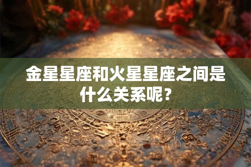 金星星座和火星星座之间是什么关系呢? 金星星座和火星星座之间是什么关系呢?