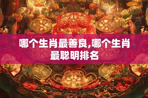 哪个生肖最善良,哪个生肖最聪明排名