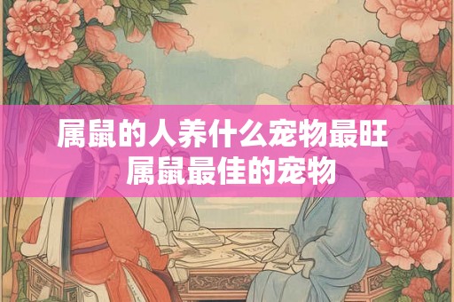 属鼠的人养什么宠物最旺  属鼠最佳的宠物