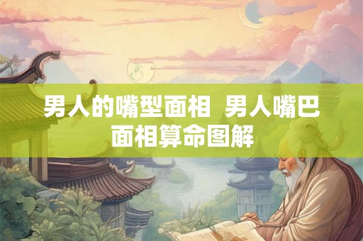 男人的嘴型面相 男人嘴巴面相算命图解 男人的嘴型面相 男人嘴巴面相算命图解