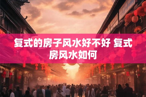 复式的房子风水好不好 复式房风水如何 复式的房子风水好不好 复式房风水如何