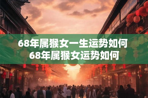 68年属猴女一生运势如何 68年属猴女运势如何