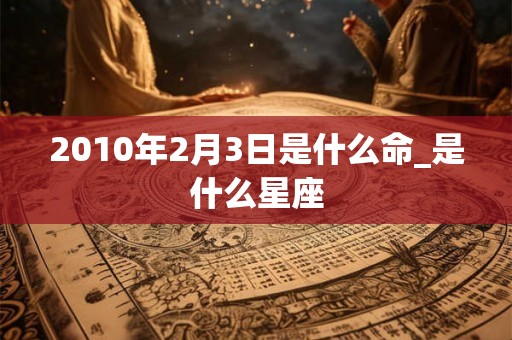 2010年2月3日是什么命_是什么星座