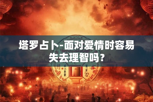 塔罗占卜-面对爱情时容易失去理智吗？
