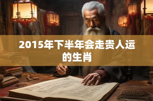 2015年下半年会走贵人运的生肖