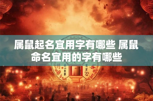 属鼠起名宜用字有哪些 属鼠命名宜用的字有哪些