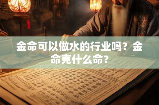 金命可以做水的行业吗？金命克什么命？