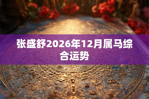 张盛舒2026年12月属马综合运势 张盛舒2026年12月属马综合运势