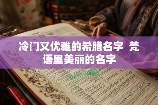 冷门又优雅的希腊名字 梵语里美丽的名字 冷门又优雅的希腊名字 梵语里美丽的名字