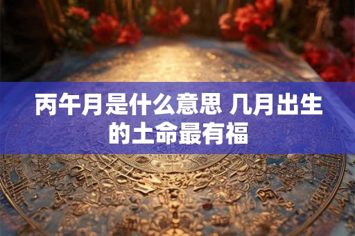 丙午月是什么意思 几月出生的土命最有福