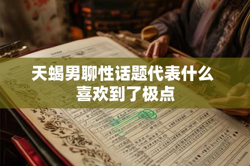 天蝎男聊性话题代表什么 喜欢到了极点