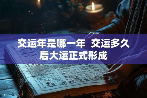 交运年是哪一年  交运多久后大运正式形成
