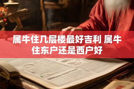 属牛住几层楼最好吉利 属牛住东户还是西户好 属牛住几层楼最好吉利 属牛住东户还是西户好