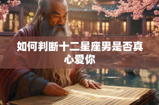 如何判断十二星座男是否真心爱你