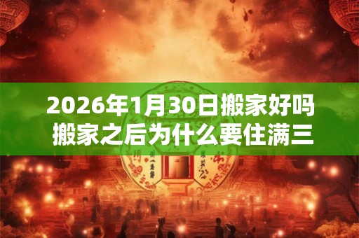 2026年1月30日搬家好吗 搬家之后为什么要住满三天 2026年1月30日搬家好吗 搬家之后为什么要住满三天