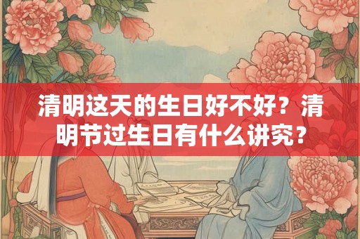 清明这天的生日好不好？清明节过生日有什么讲究？