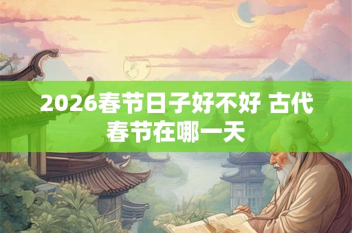 2026春节日子好不好 古代春节在哪一天
