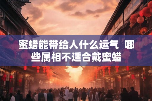 蜜蜡能带给人什么运气  哪些属相不适合戴蜜蜡