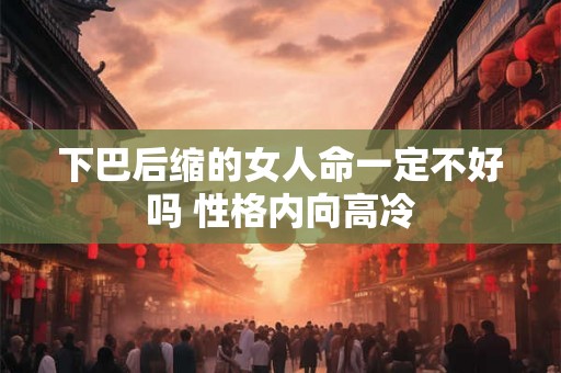 下巴后缩的女人命一定不好吗 性格内向高冷 下巴后缩的女人命一定不好吗 性格内向高冷