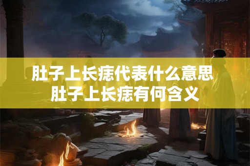 肚子上长痣代表什么意思 肚子上长痣有何含义 肚子上长痣代表什么意思 肚子上长痣有何含义