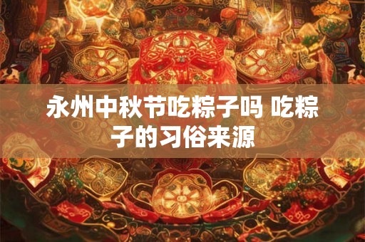 永州中秋节吃粽子吗 吃粽子的习俗来源