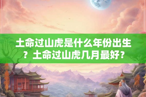 土命过山虎是什么年份出生？土命过山虎几月最好？