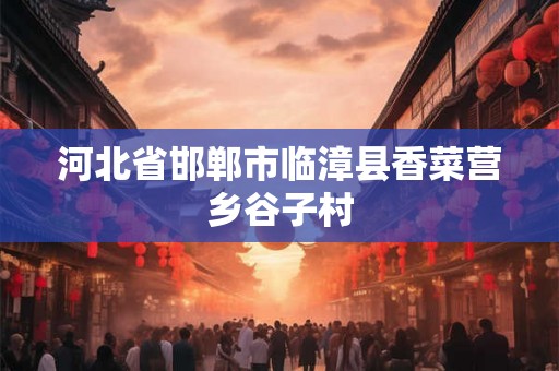 河北省邯郸市临漳县香菜营乡谷子村 河北省邯郸市临漳县香菜营乡谷子村