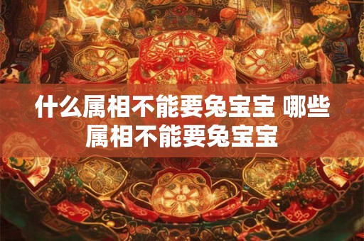 什么属相不能要兔宝宝 哪些属相不能要兔宝宝