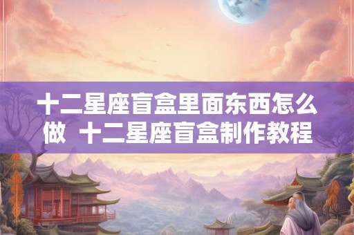 十二星座盲盒里面东西怎么做  十二星座盲盒制作教程