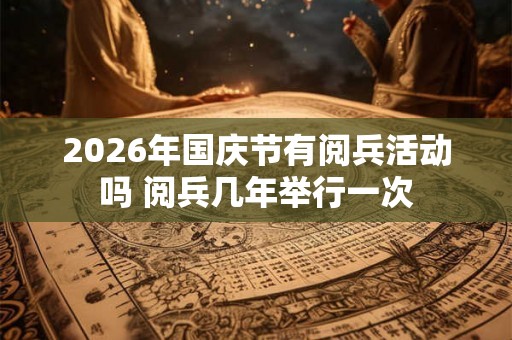 2026年国庆节有阅兵活动吗 阅兵几年举行一次